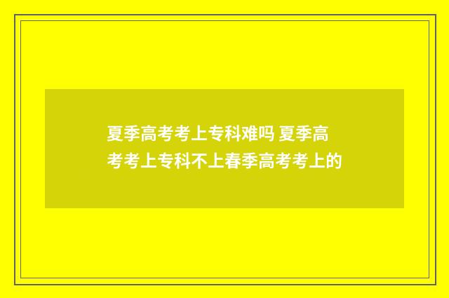 夏季高考考上专科难吗 夏季高考考上专科不上春季高考考上的