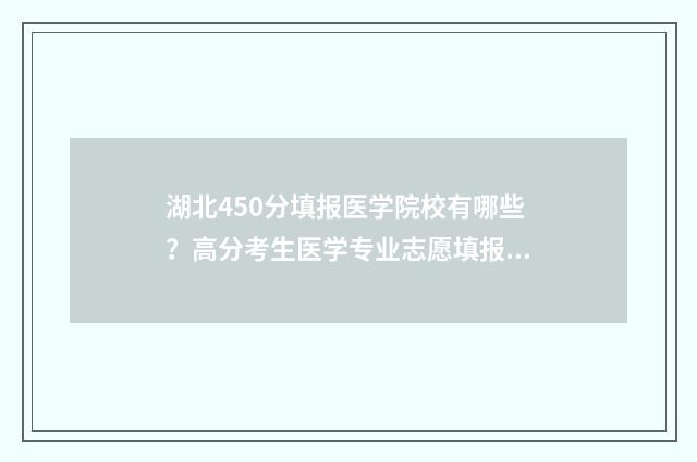 湖北450分填报医学院校有哪些？高分考生医学专业志愿填报指南 湖北450分可以报考哪些大学