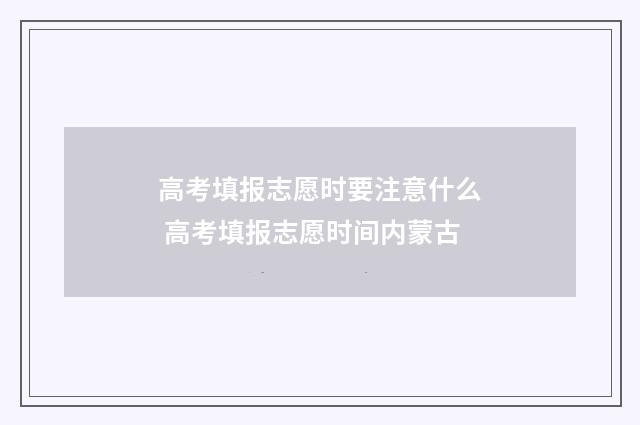 高考填报志愿时要注意什么 高考填报志愿时间内蒙古