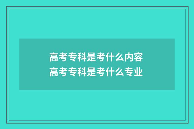 高考专科是考什么内容 高考专科是考什么专业