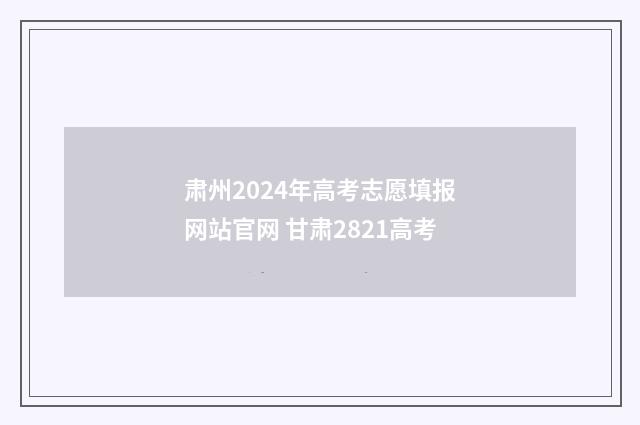 肃州2024年高考志愿填报网站官网 甘肃2821高考