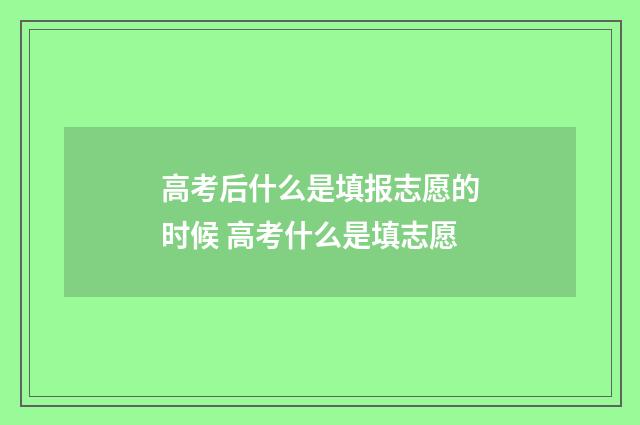 高考后什么是填报志愿的时候 高考什么是填志愿