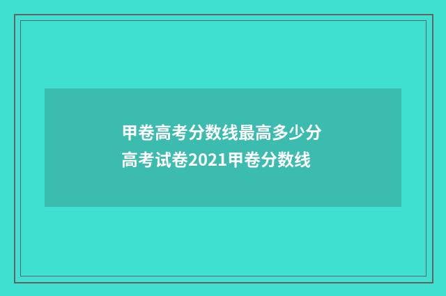 甲卷高考分数线最高多少分 高考试卷2021甲卷分数线