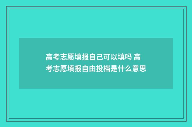 高考志愿填报自己可以填吗 高考志愿填报自由投档是什么意思