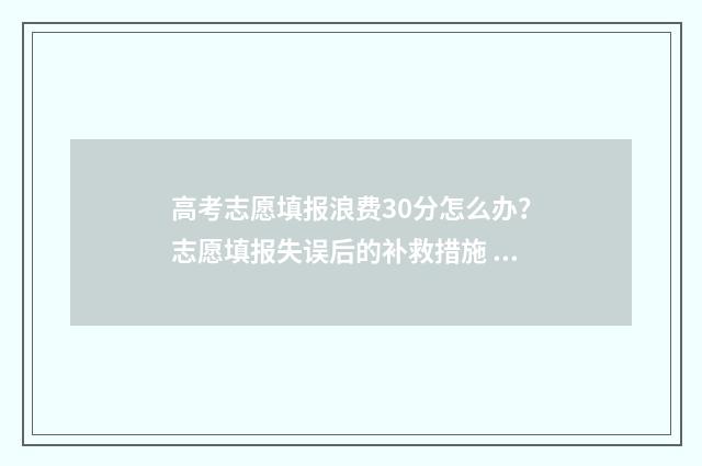 高考志愿填报浪费30分怎么办？志愿填报失误后的补救措施 “高考志愿填报”