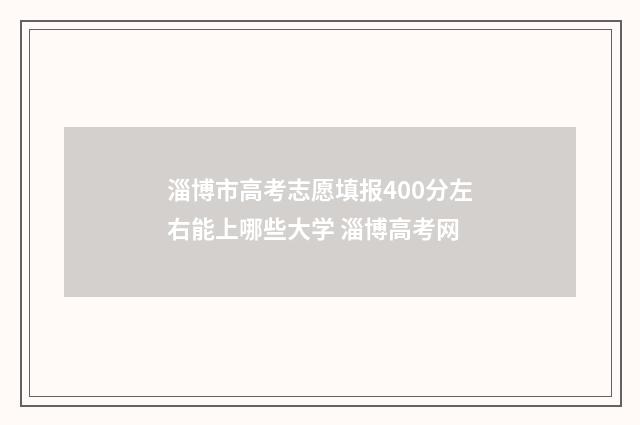 淄博市高考志愿填报400分左右能上哪些大学 淄博高考网