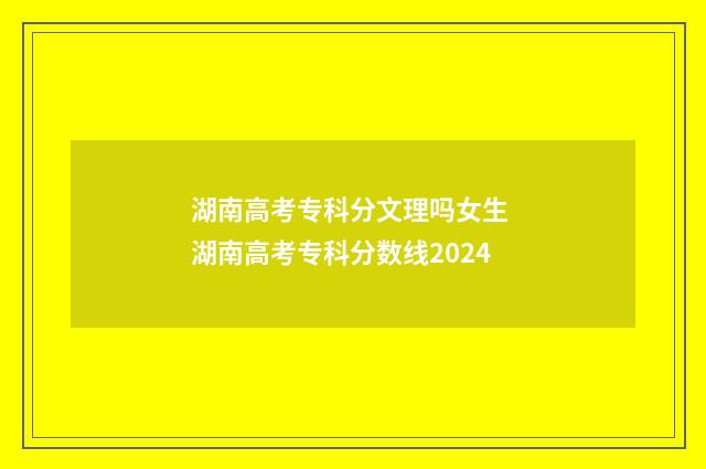湖南高考专科分文理吗女生 湖南高考专科分数线2024