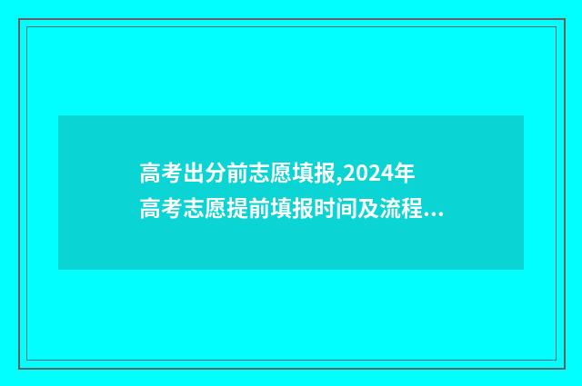 高考出分前志愿填报,2024年高考志愿提前填报时间及流程指南 高考志愿前后有关系吗