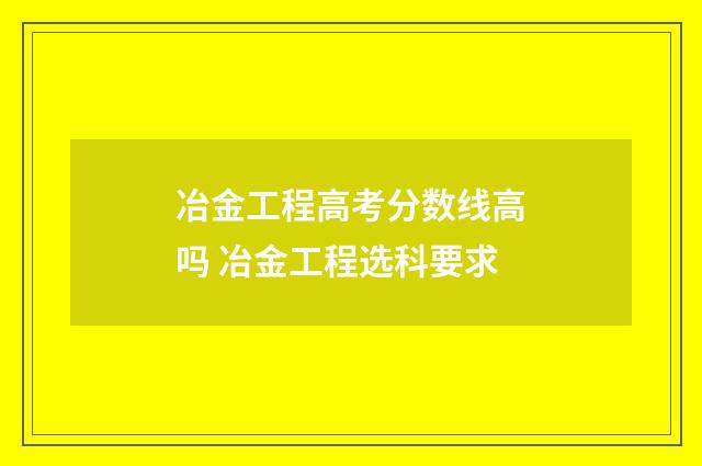 冶金工程高考分数线高吗 冶金工程选科要求
