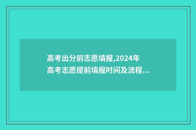高考出分前志愿填报,2024年高考志愿提前填报时间及流程指南 高考志愿前后有关系吗