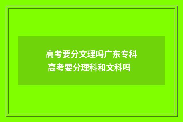 高考要分文理吗广东专科 高考要分理科和文科吗