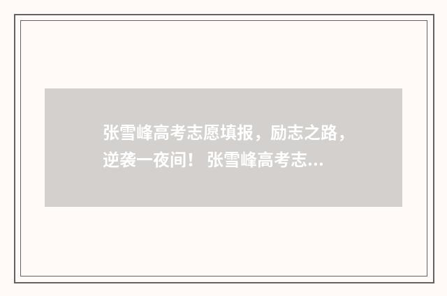 张雪峰高考志愿填报，励志之路，逆袭一夜间！ 张雪峰高考志愿填报价格