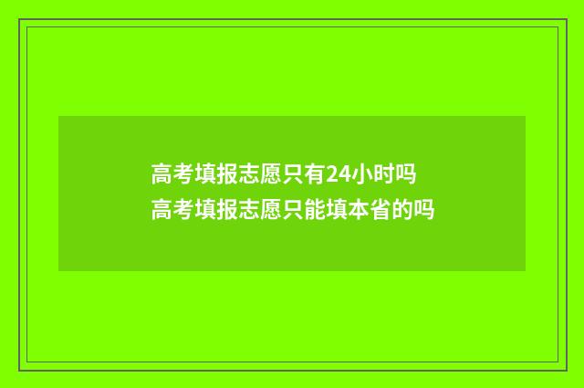 高考填报志愿只有24小时吗 高考填报志愿只能填本省的吗