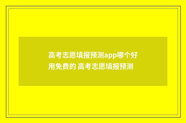 高考志愿填报预测app哪个好用免费的 高考志愿填报预测