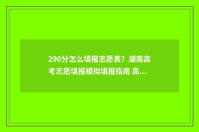 290分怎么填报志愿表?湖南高考志愿填报模拟填报指南 高考分数290能报哪些院校