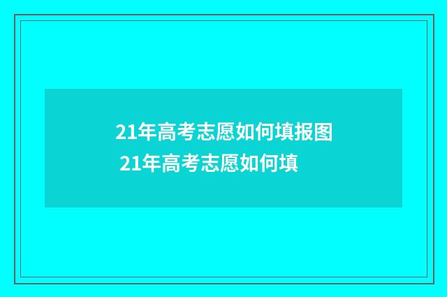 21年高考志愿如何填报图 21年高考志愿如何填