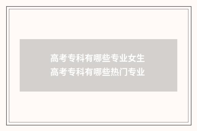 高考专科有哪些专业女生 高考专科有哪些热门专业