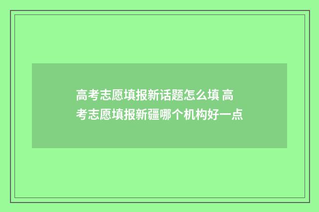 高考志愿填报新话题怎么填 高考志愿填报新疆哪个机构好一点