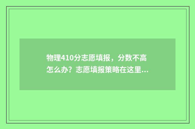 物理410分志愿填报，分数不高怎么办？志愿填报策略在这里！ 物理考48分怎么样