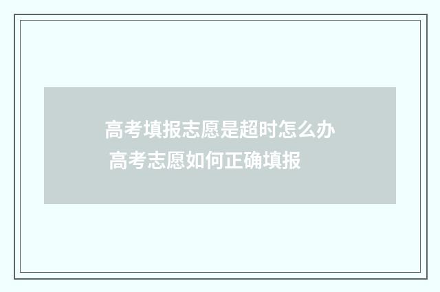 高考填报志愿是超时怎么办 高考志愿如何正确填报