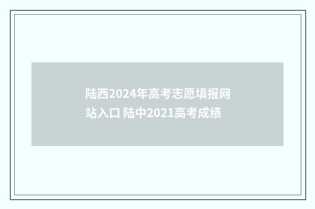 陆西2024年高考志愿填报网站入口 陆中2021高考成绩