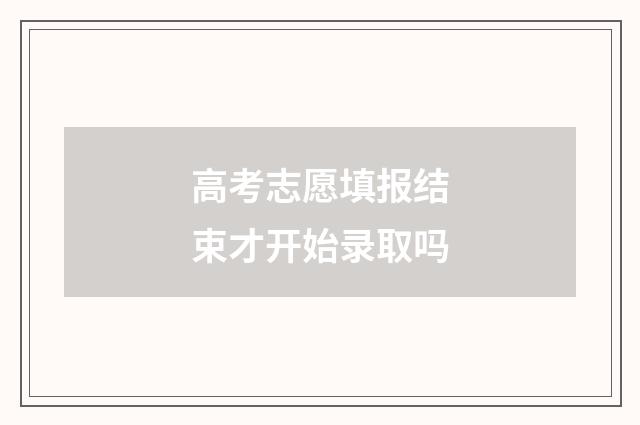 高考志愿填报结束才开始录取吗