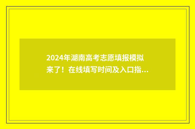 2024年湖南高考志愿填报模拟来了！在线填写时间及入口指南 2024年湖南高考生有多少人
