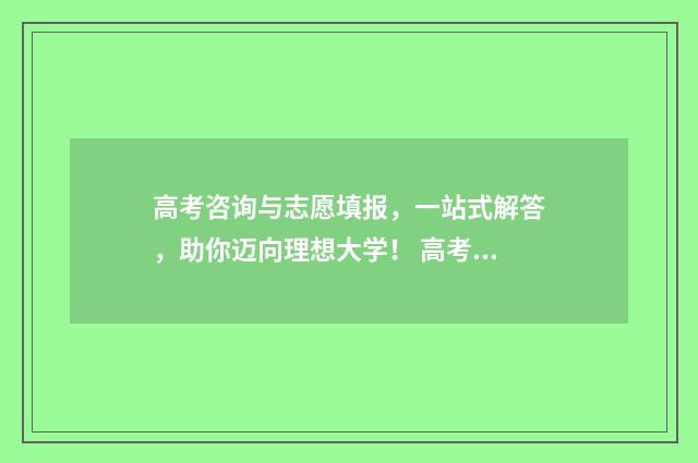 高考咨询与志愿填报，一站式解答，助你迈向理想大学！ 高考志愿填报咨询是什么