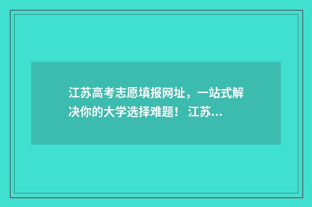 江苏高考志愿填报网址，一站式解决你的大学选择难题！ 江苏省高校录取分数线2024