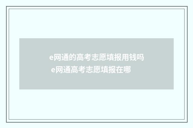 e网通的高考志愿填报用钱吗 e网通高考志愿填报在哪