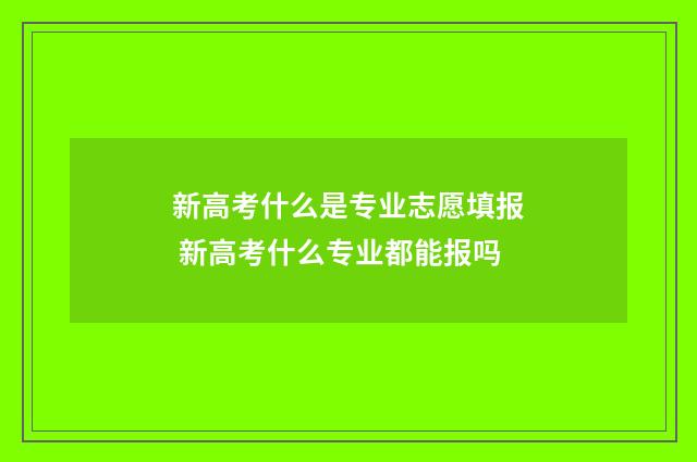 新高考什么是专业志愿填报 新高考什么专业都能报吗