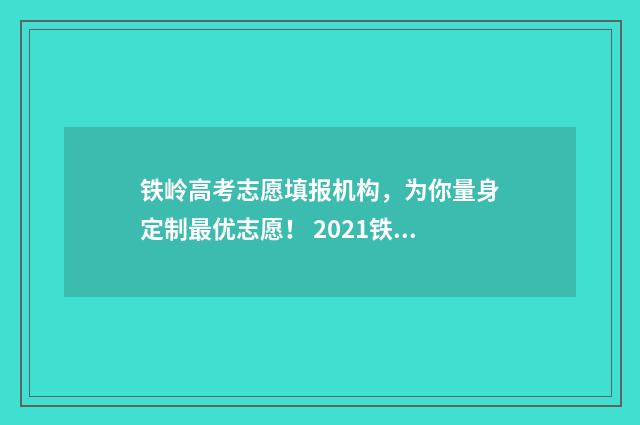 铁岭高考志愿填报机构，为你量身定制最优志愿！ 2021铁岭市高考考生时间