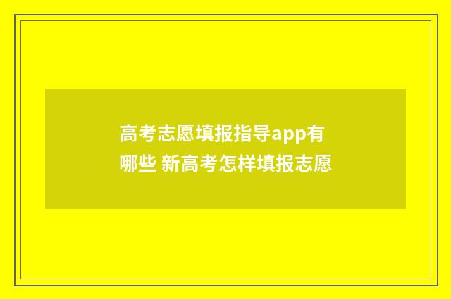 高考志愿填报指导app有哪些 新高考怎样填报志愿