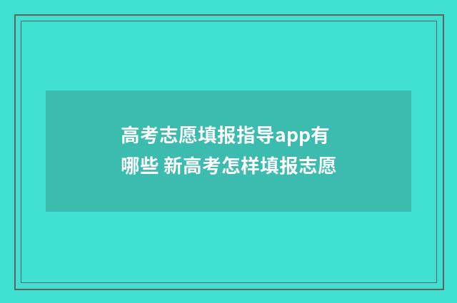 高考志愿填报指导app有哪些 新高考怎样填报志愿