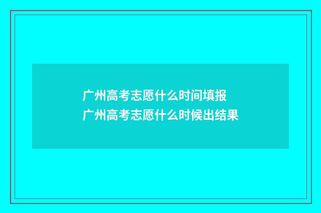 广州高考志愿什么时间填报 广州高考志愿什么时候出结果