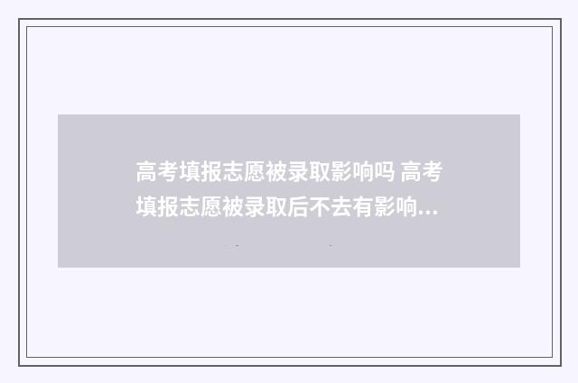高考填报志愿被录取影响吗 高考填报志愿被录取后不去有影响吗