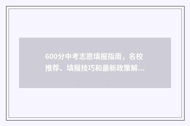 600分中考志愿填报指南，名校推荐、填报技巧和最新政策解读 中招考600分能上哪个高中