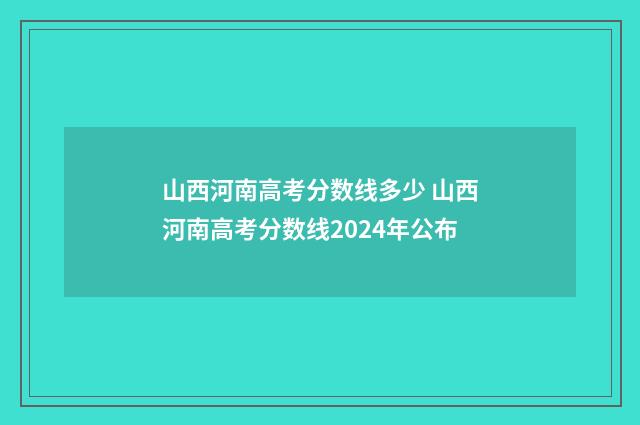山西河南高考分数线多少 山西河南高考分数线2024年公布