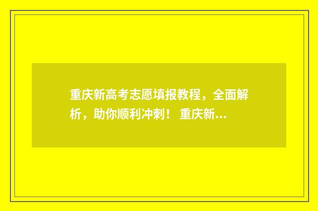 重庆新高考志愿填报教程,全面解析,助你顺利冲刺! 重庆新高考志愿表填写样本