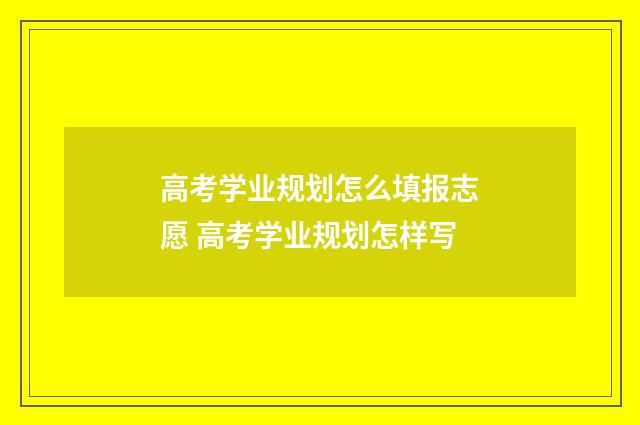 高考学业规划怎么填报志愿 高考学业规划怎样写