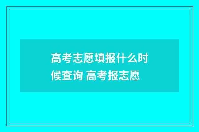 高考志愿填报什么时候查询 高考报志愿