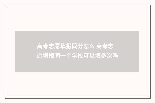 高考志愿填报同分怎么 高考志愿填报同一个学校可以填多次吗
