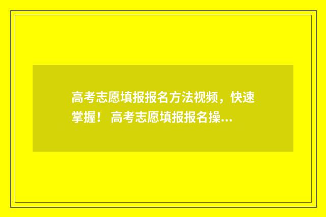 高考志愿填报报名方法视频,快速掌握! 高考志愿填报报名操作步骤