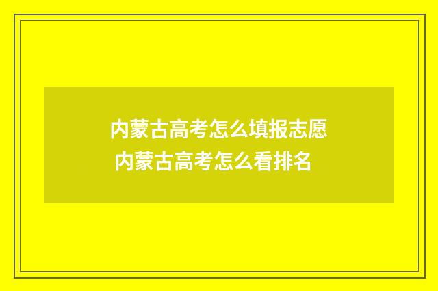 内蒙古高考怎么填报志愿 内蒙古高考怎么看排名