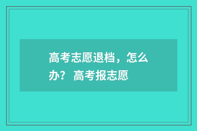 高考志愿退档,怎么办? 高考报志愿