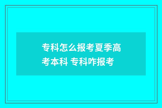 专科怎么报考夏季高考本科 专科咋报考