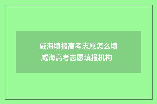 威海填报高考志愿怎么填 威海高考志愿填报机构