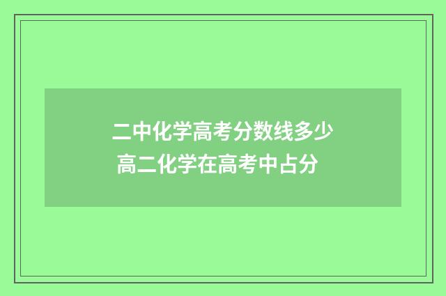 二中化学高考分数线多少 高二化学在高考中占分