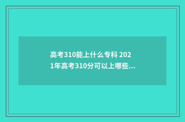 高考310能上什么专科 2021年高考310分可以上哪些学校