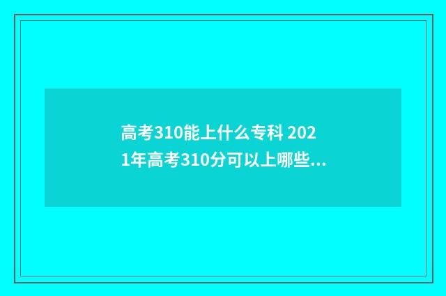 高考310能上什么专科 2021年高考310分可以上哪些学校